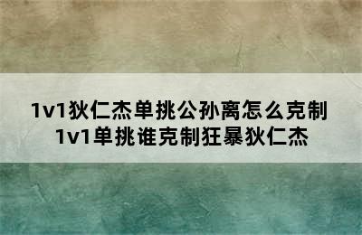 1v1狄仁杰单挑公孙离怎么克制 1v1单挑谁克制狂暴狄仁杰